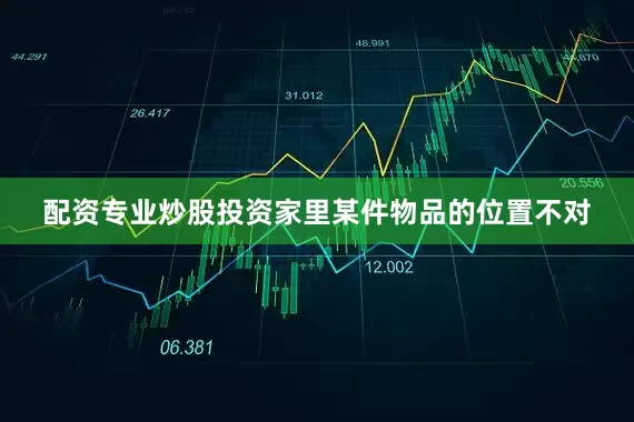 配资专业炒股投资家里某件物品的位置不对