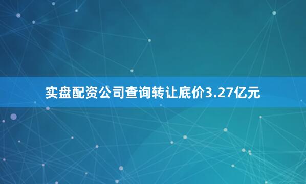 实盘配资公司查询转让底价3.27亿元