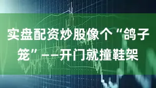 实盘配资炒股像个“鸽子笼”——开门就撞鞋架