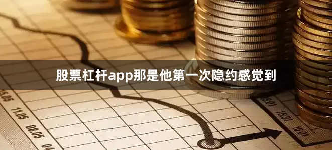 股票杠杆app那是他第一次隐约感觉到