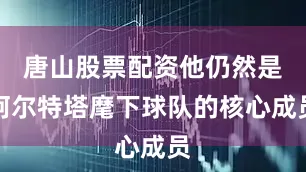 唐山股票配资他仍然是阿尔特塔麾下球队的核心成员
