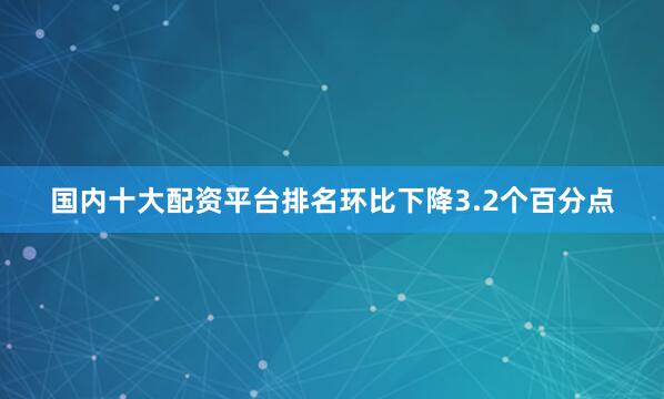 国内十大配资平台排名环比下降3.2个百分点