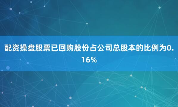 配资操盘股票已回购股份占公司总股本的比例为0.16%