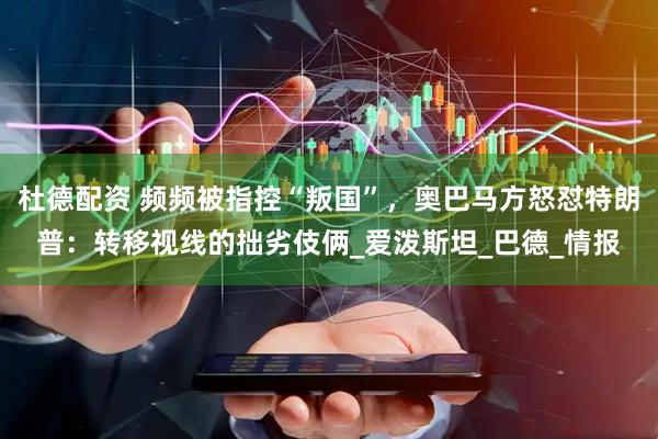 杜德配资 频频被指控“叛国”，奥巴马方怒怼特朗普：转移视线的拙劣伎俩_爱泼斯坦_巴德_情报