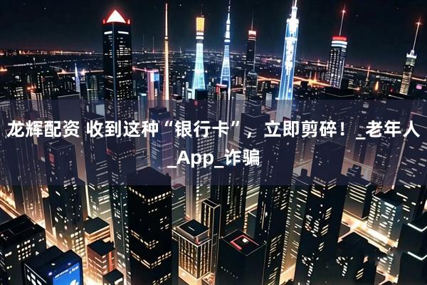 龙辉配资 收到这种“银行卡”，立即剪碎！_老年人_App_诈骗