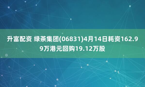 升富配资 绿茶集团(06831)4月14日耗资162.99万港元回购19.12万股