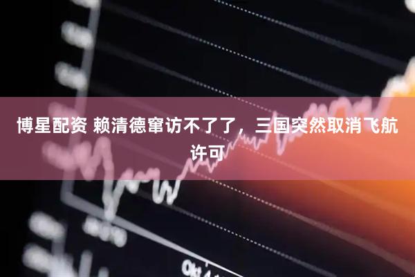 博星配资 赖清德窜访不了了，三国突然取消飞航许可