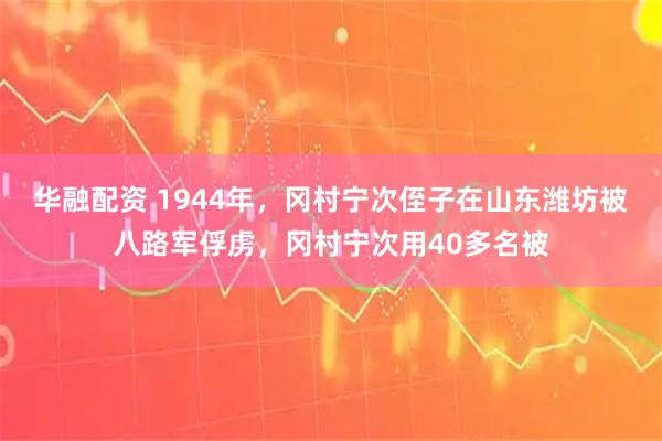 华融配资 1944年，冈村宁次侄子在山东潍坊被八路军俘虏，冈村宁次用40多名被