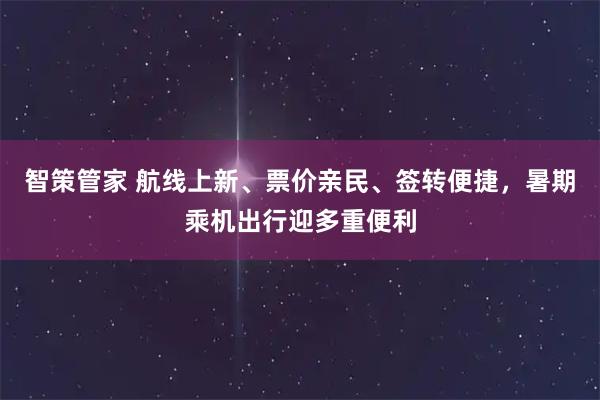 智策管家 航线上新、票价亲民、签转便捷，暑期乘机出行迎多重便利