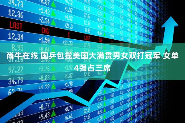 尚牛在线 国乒包揽美国大满贯男女双打冠军 女单4强占三席