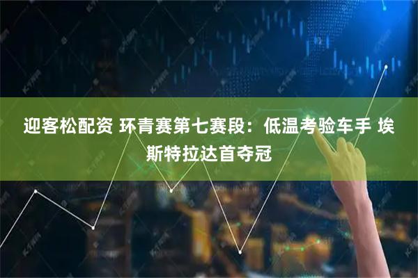 迎客松配资 环青赛第七赛段：低温考验车手 埃斯特拉达首夺冠